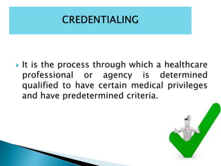  It is the process through which a healthcare
professional or agency is determined
qualified to have certain medical privileges
and have predetermined criteria.
 