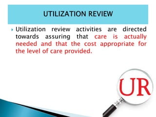  Utilization review activities are directed
towards assuring that care is actually
needed and that the cost appropriate for
the level of care provided.
 