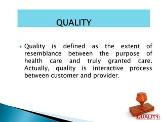  Quality is defined as the extent of
resemblance between the purpose of
health care and truly granted care.
Actually, quality is interactive process
between customer and provider.
 