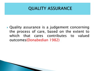  Quality assurance is a judgement concerning
the process of care, based on the extent to
which that cares contributes to valued
outcomes(Donabedian 1982)
 