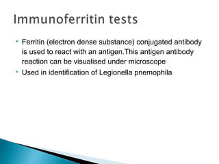  Ferritin (electron dense substance) conjugated antibody
is used to react with an antigen.This antigen antibody
reaction can be visualised under microscope
 Used in identification of Legionella pnemophila
 