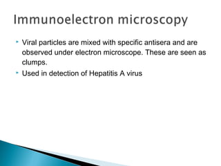  Viral particles are mixed with specific antisera and are
observed under electron microscope. These are seen as
clumps.
 Used in detection of Hepatitis A virus
 