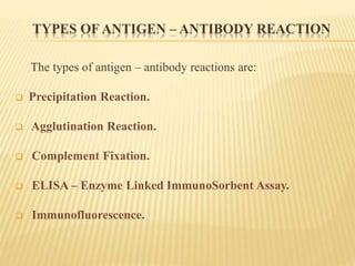 TYPES OF ANTIGEN – ANTIBODY REACTION
The types of antigen – antibody reactions are:
 Precipitation Reaction.
 Agglutination Reaction.
 Complement Fixation.
 ELISA – Enzyme Linked ImmunoSorbent Assay.
 Immunofluorescence.
 