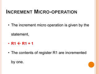 • The increment micro operation is given by the
statement,
• R1  R1 + 1
• The contents of register R1 are incremented
by one.
 