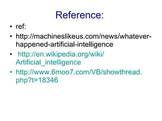 ref : http :// machineslikeus . com / news / whatever - happened - artificial - intelligence   http :// en . wikipedia . org / wiki / Artificial_intelligence http :// www . 6moo7 . com / VB / showthread . php?t = 18346 Reference :   