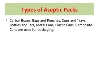 Types of Aseptic Packs
• Carton Boxes, Bags and Pouches, Cups and Trays,
Bottles and Jars, Metal Cans, Plastic Cans, Composite
Cans are used for packaging.
 