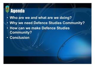 Agenda
• Who are we and what are we doing?
• Why we need Defence Studies Community?
• How can we make Defence Studies
  Community?
• Conclusion
 