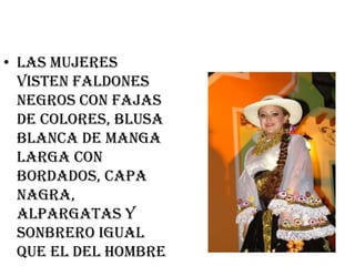 • LAS MUJERES
  VISTEN FALDONES
  NEGROS CON FAJAS
  DE COLORES, BLUSA
  BLANCA DE MANGA
  LARGA CON
  BORDADOS, CAPA
  NAGRA,
  ALPARGATAS Y
  SONBRERO IGUAL
  QUE EL DEL HOMBRE
 