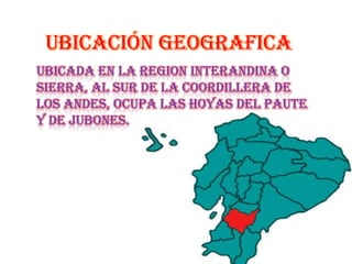 UBICACIÓN GEOGRAFICA
UBICADA EN LA REGION INTERANDINA O
SIERRA, AL SUR DE LA COORDILLERA DE
LOS ANDES, OCUPA LAS HOYAS DEL PAUTE
Y DE JUBONES.
 