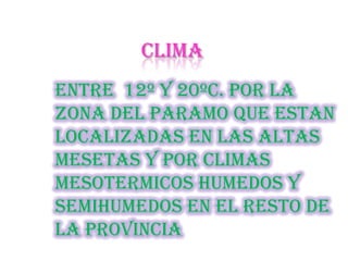 CLIMA
ENTRE 12º Y 20ºC. POR LA
ZONA DEL PARAMO QUE ESTAN
LOCALIZADAS EN LAS ALTAS
MESETAS Y POR CLIMAS
MESOTERMICOS HUMEDOS Y
SEMIHUMEDOS EN EL RESTO DE
LA PROVINCIA
 