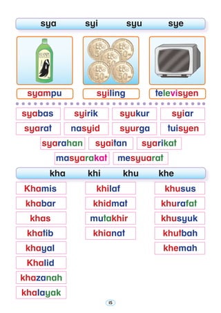 15
	 sya	 syi	 syu	 sye       
kha         khi         khu        khe
	 syabas 	 	syirik	 syukur	 syiar
	 syarat	 nasyid	 syurga	 tuisyen
	 syarahan	 syaitan	 syarikat
	 masyarakat 	 mesyuarat
	 Khamis 	 khilaf 	 khusus
	 khabar 	 khidmat 	 khurafat
	 khas 	 mutakhir 	 khusyuk
	 khatib	 khianat	 khutbah 	
	 khayal	 khemah	
	 Khalid
	 khazanah
	 khalayak
syiling televisyensyampu
 