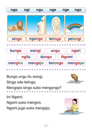 Bunga ungu itu wangi.
Singa ada telinga.
Mengapa singa suka menganga?
	 nga	 ngi	 ngu	 nge	 nge	 ngo
Ini Ngami.
Ngami suka mengira.
Ngami juga suka mengeja.
	 bunga 	 wangi 	 ungu 	 ngeri
	 ngilu 	 dungu 	 Ngami
	 mengira 	 mengeja 	 belanga 	 mengapa
singa pelangitelinganganga
 