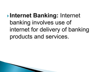 Internet Banking: Internet
banking involves use of
internet for delivery of banking
products and services.
 