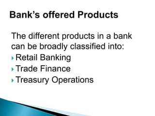 The different products in a bank
can be broadly classified into:
 Retail Banking
 Trade Finance
 Treasury Operations
 