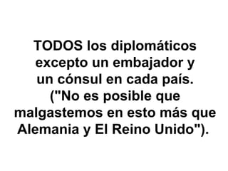 TODOS los diplomáticos
   excepto un embajador y
   un cónsul en cada país.
     ("No es posible que
malgastemos en esto más que
Alemania y El Reino Unido").
 