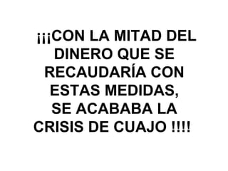 ¡¡¡CON LA MITAD DEL
   DINERO QUE SE
  RECAUDARÍA CON
   ESTAS MEDIDAS,
   SE ACABABA LA
CRISIS DE CUAJO !!!!
 