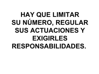 HAY QUE LIMITAR
SU NÚMERO, REGULAR
 SUS ACTUACIONES Y
     EXIGIRLES
RESPONSABILIDADES.
 