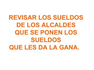 REVISAR LOS SUELDOS
  DE LOS ALCALDES
 QUE SE PONEN LOS
      SUELDOS
QUE LES DA LA GANA.
 