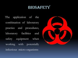 BIOSAFETYThe application of the combination of laboratory practice and procedures, laboratory facilities and safety equipment when working with potentially infectious  micro-organisms