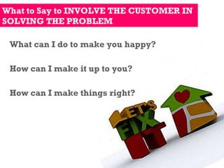 What to Say to INVOLVE THE CUSTOMER IN SOLVING THE PROBLEM What can I do to make you happy? How can I make it up to you? How can I make things right? 