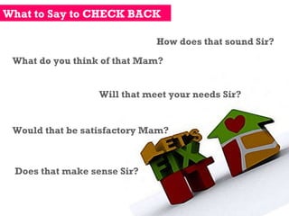 What to Say to CHECK BACK How does that sound Sir? What do you think of that Mam? Will that meet your needs Sir? Would that be satisfactory Mam? Does that make sense Sir? 