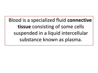 Blood is a specialized fluid connective
tissue consisting of some cells
suspended in a liquid intercellular
substance known as plasma.
 