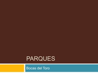 PARQUES 
Bocas del Toro 
 