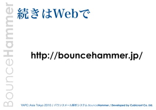 BounceHammer   続きはWebで


                     http://bouncehammer.jp/




               YAPC::Asia Tokyo 2010 / バウンスメール解析システム BounceHammer / Developed by Cubicroot Co. Ltd.
 