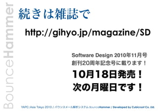 BounceHammer   続きは雑誌で
                 http://gihyo.jp/magazine/SD

                                              Software Design 2010年11月号
                                              創刊20周年記念号に載ります！

                                              10月18日発売！
                                              次の月曜日です！
               YAPC::Asia Tokyo 2010 / バウンスメール解析システム BounceHammer / Developed by Cubicroot Co. Ltd.
 