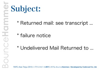 BounceHammer   Subject:
                  * Returned mail: see transcript ...

                  * failure notice

                  * Undelivered Mail Returned to ...


               YAPC::Asia Tokyo 2010 / バウンスメール解析システム BounceHammer / Developed by Cubicroot Co. Ltd.
 