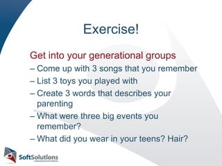 Exercise!    Get into your generational groupsCome up with 3 songs that you rememberList 3 toys you played withCreate 3 words that describes your parentingWhat were three big events you remember?What did you wear in your teens? Hair?