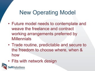 New Operating ModelFuture model needs to contemplate and weave the freelance and contract working arrangements preferred by MillennialsTrade routine, predictable and secure to the freedom to choose where, when & howFits with network design