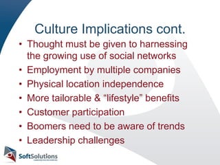 Culture Implications cont.Thought must be given to harnessing the growing use of social networksEmployment by multiple companiesPhysical location independenceMore tailorable & “lifestyle” benefitsCustomer participationBoomers need to be aware of trendsLeadership challenges