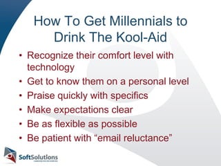 How To Get Millennials to Drink The Kool-AidRecognize their comfort level with technologyGet to know them on a personal levelPraise quickly with specificsMake expectations clearBe as flexible as possibleBe patient with “email reluctance”