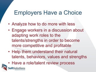 Employers Have a ChoiceAnalyze how to do more with lessEngage workers in a discussion about adapting work roles to the talents/strengths in order to become more competitive and profitableHelp them understand their natural talents, behaviors, values and strengthsHave a role/talent review process