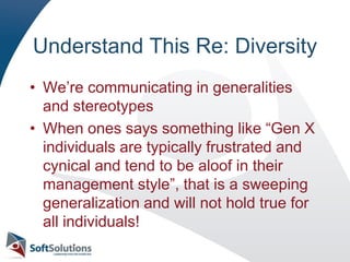 Understand This Re: DiversityWe’re communicating in generalities and stereotypesWhen ones says something like “Gen X individuals are typically frustrated and cynical and tend to be aloof in their management style”, that is a sweeping generalization and will not hold true for all individuals!