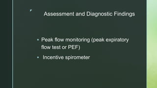 z
Assessment and Diagnostic Findings
 Peak flow monitoring (peak expiratory
flow test or PEF)
 Incentive spirometer
 