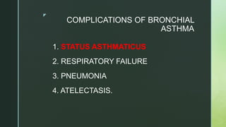 z
COMPLICATIONS OF BRONCHIAL
ASTHMA
1. STATUS ASTHMATICUS
2. RESPIRATORY FAILURE
3. PNEUMONIA
4. ATELECTASIS.
 