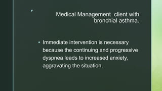 z
Medical Management client with
bronchial asthma.
 Immediate intervention is necessary
because the continuing and progressive
dyspnea leads to increased anxiety,
aggravating the situation.
 