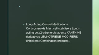 z
 Long-Acting Control Medications
Corticosteroids Mast cell stabilizers Long-
acting beta2-adrenergic agents XANTHINE
derivatives LEUKOTRIENE MODIFIERS
(inhibitors) Combination products .
 