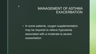 z
MANAGEMENT OF ASTHMA
EXACERBATION
 In some patients, oxygen supplementation
may be required to relieve hypoxemia
associated with a moderate to severe
exacerbation
 