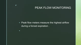 z
PEAK FLOW MONITORING
 Peak flow meters measure the highest airflow
during a forced expiration .

 