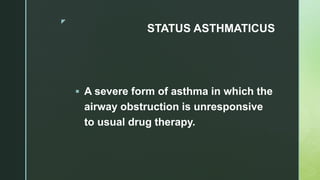 z
STATUS ASTHMATICUS
 A severe form of asthma in which the
airway obstruction is unresponsive
to usual drug therapy.
 