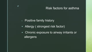 z
Risk factors for asthma
 Positive family history
 Allergy ( strongest risk factor)
 Chronic exposure to airway irritants or
allergens
 