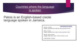 Countries where the language
is spoken
Patois is an English-based creole
language spoken in Jamaica.
 