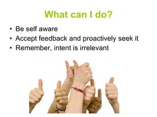 What can I do? Be self aware Accept feedback and proactively seek it Remember, intent is irrelevant  