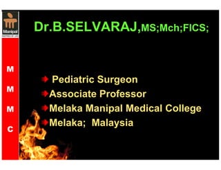 Dr.B.SELVARAJ,MMSS;;MMcchh;;FFIICCSS;; 
Pediatric Surgeon 
Associate Professor 
Melaka Manipal Medical College 
Melaka; Malaysia 
M 
M 
M 
C 
 