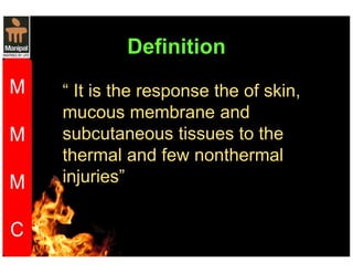 Definition 
“ It is the response the of skin, 
mucous membrane and 
subcutaneous tissues to the 
thermal and few nonthermal 
injuries” 
 