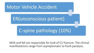 MVA and fall are responsible for bulk of C2 fracture. The clinical
manifestations range from asymptomatic to frank paralysis.
Motor Vehicle Accident
ER(unconscious patient)
C-spine pathology (10%)
 