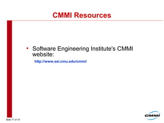 Slide 17 of 18
CMMI Resources
• Software Engineering Institute's CMMI
website:
http://www.sei.cmu.edu/cmmi/
 